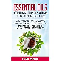 Essential Oils: Beginners guide on how you can detox your home in one day! 30 easy recipes for non-toxic cleaning products, all natural bath and body products and aromatherapy blends