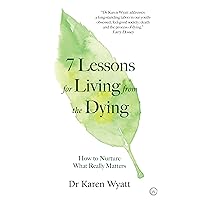 7 Lessons for Living from the Dying: How to Nurture What Really Matters 7 Lessons for Living from the Dying: How to Nurture What Really Matters Paperback Kindle