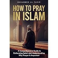 How to Pray in Islam: A Comprehensive Guide to Performing Salah and Understanding Why Prayer Is Important (The Islamic Spiritual Journey Series)