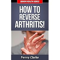 How To Reverse Arthritis! (Senior Health Series Book 2)
