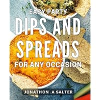 Easy Party Dips And Spreads For Any Occasion: Savor Every Bite with Delicious Dips & Spreads - Perfect Gift for Entertainers.