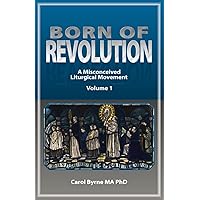 BORN OF REVOLUTION: A Misconceived Liturgical Movement (