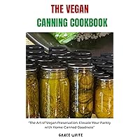 The Vegan Canning Cookbook: The Art of Vegan Preservation - Elevate Your Pantry with Home-Canned Plant Based Delicacies (Several Recipes included) The Vegan Canning Cookbook: The Art of Vegan Preservation - Elevate Your Pantry with Home-Canned Plant Based Delicacies (Several Recipes included) Kindle Paperback