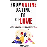 FROM ONLINE DATING TO TRUE LOVE : EFFECTIVE DATING GUIDE AND KEY CONVERSATIONS TIPS TO MOVE FROM STRANGERS TO LOVERS WITH REAL-LIFE EXPERIENCES AND CASE STUDIES