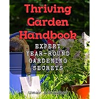 Thriving Garden Handbook: Expert Year-Round Gardening Secrets: Grow a Lush and Bountiful Garden with Insider Tips from a Garden Pro