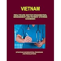Vietnam Healthcare Sector Organization, Management and Payment Systems Handbook: Strategic Information, Programs and Regulations Vietnam Healthcare Sector Organization, Management and Payment Systems Handbook: Strategic Information, Programs and Regulations Perfect Paperback