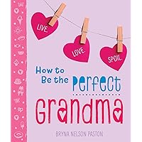 How to Be the Perfect Grandma: Live. Love. Spoil. (Sweet and Unique Mother's Day Gift Book for Grandma, Mom, or Mother-in-Law) How to Be the Perfect Grandma: Live. Love. Spoil. (Sweet and Unique Mother's Day Gift Book for Grandma, Mom, or Mother-in-Law) Paperback