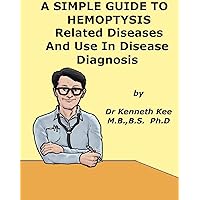 A Simple Guide to Hemoptysis, Related Diseases and Use in Disease Diagnosis (A Simple Guide to Medical Conditions) A Simple Guide to Hemoptysis, Related Diseases and Use in Disease Diagnosis (A Simple Guide to Medical Conditions) Kindle