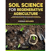 Soil Science For Regenerative Agriculture: Understanding and Implementing Practices for Soil Regeneration, Sustainably Boosting Crop Yield, and Contributing to a Healthier Planet