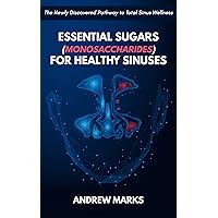 Essential Sugars (Monosaccharides) for Healthy Sinuses: The Newly Discovered Pathway to Total Sinus Wellness Essential Sugars (Monosaccharides) for Healthy Sinuses: The Newly Discovered Pathway to Total Sinus Wellness Kindle Paperback