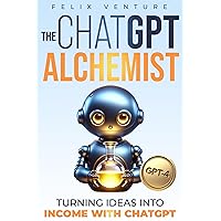 The ChatGPT Alchemist: Turning Ideas Into Income with ChatGPT The ChatGPT Alchemist: Turning Ideas Into Income with ChatGPT Kindle Paperback