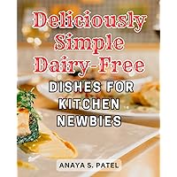 Deliciously Simple Dairy-Free Dishes for Kitchen Newbies: Delight Your Palate with Nourishing Dairy-Free Dishes: Unlocking the Secrets to Culinary Satisfaction