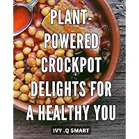 Plant-Powered Crockpot Delights for a Healthy You: Delicious Vegan Recipes to Nourish and Energize, Perfect for Effortless Slow Cooking