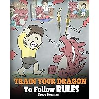 Train Your Dragon To Follow Rules: Teach Your Dragon To NOT Get Away With Rules. A Cute Children Story To Teach Kids To Understand The Importance of Following Rules. (My Dragon Books)