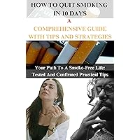 HOW TO QUIT SMOKING IN 10 DAYS: A COMPREHENSIVE GUIDE WITH TIPS AND STRATEGIES: Your Path To A Smoke-Free Life: Tested And Confirmed Practical Tips HOW TO QUIT SMOKING IN 10 DAYS: A COMPREHENSIVE GUIDE WITH TIPS AND STRATEGIES: Your Path To A Smoke-Free Life: Tested And Confirmed Practical Tips Kindle Paperback
