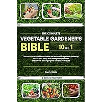 The Complete Vegetable Gardener's Bible [10 in 1]: Discover the secrets of sustainable and successful vegetable gardening, nourish your family with homegrown goodness
