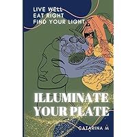 Illuminate Your Plate: Live Well. Eat Right. Find Your Light Illuminate Your Plate: Live Well. Eat Right. Find Your Light Paperback Kindle