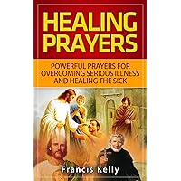 HEALING PRAYERS: POWERFUL PRAYERS FOR OVERCOMING SERIOUS ILLNESS AND HEALING THE SICK