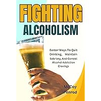 Fighting Alcoholism: Better Ways To Quit Drinking, Maintain Sobriety, And Control Alcohol Addiction Cravings Fighting Alcoholism: Better Ways To Quit Drinking, Maintain Sobriety, And Control Alcohol Addiction Cravings Kindle