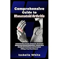 Comprehensive Guide to Rheumatoid Arthritis: Understanding Causes, Symptoms, Treatment Options and Clinical Implications - A Must-Have Handbook for Patients and Caregivers (Things You Must Know) Comprehensive Guide to Rheumatoid Arthritis: Understanding Causes, Symptoms, Treatment Options and Clinical Implications - A Must-Have Handbook for Patients and Caregivers (Things You Must Know) Kindle Paperback