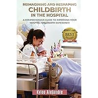 Reimagining and Reshaping Childbirth in the Hospital: A Comprehensive Guide to Improving Your Hospital Childbirth Experience Reimagining and Reshaping Childbirth in the Hospital: A Comprehensive Guide to Improving Your Hospital Childbirth Experience Paperback Kindle