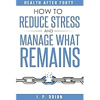 How to Reduce Stress: (and Manage What Remains) (Health After Forty)