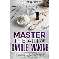 Master the Art of Candle Making: Discover the Joy of Creating Candles with Easy, Step-by-Step Instructions and Vivid Illustrations