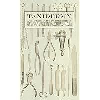 Taxidermy - A Complete Guide to the Methods of Collecting, Preparing, Mounting and Displaying Animals