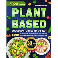 Plant-Based Cookbook for Beginners 2024: 1500 Days of Quick, Healthy and Delicious Vegetarian Recipes for Breakfast, Lunch, Dinner with a 30-Day Meal Plan to Live and Eat Well Every Day