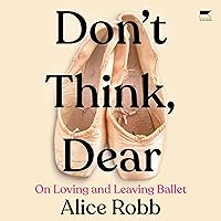 Don't Think, Dear: On Loving and Leaving Ballet Don't Think, Dear: On Loving and Leaving Ballet Hardcover Kindle Audible Audiobook Paperback Audio CD