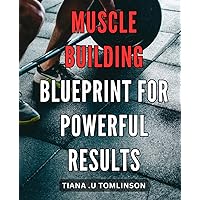Muscle Building Blueprint for Powerful Results: Unlock the Ultimate Strength: Your Comprehensive Guide to Building Stronger Muscles with Proven Techniques and Nutrition Tips.