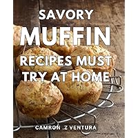 Savory Muffin Recipes Must Try At Home: Delicious Homemade Savory Muffin Recipes to Savor and Delight Your Taste Buds