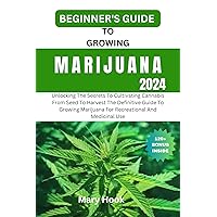BEGINNER'S GUIDE TO GROWING MARIJUANA 2024: Unlocking The Secrets To Cultivating Cannabis From Seed To Harvest The Definitive Guide To Growing Marijuana For Recreational And Medicinal Use BEGINNER'S GUIDE TO GROWING MARIJUANA 2024: Unlocking The Secrets To Cultivating Cannabis From Seed To Harvest The Definitive Guide To Growing Marijuana For Recreational And Medicinal Use Kindle Paperback