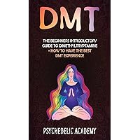 Dmt: The Beginners Introductory Guide to Dimethyltryptamine + How to Have the Best DMT Experience Dmt: The Beginners Introductory Guide to Dimethyltryptamine + How to Have the Best DMT Experience Hardcover Paperback