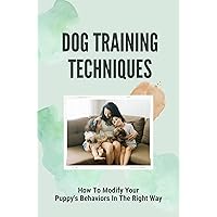 Dog Training Techniques: How To Modify Your Puppy's Behaviors In The Right Way: Puppy Monthly Training Guide
