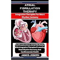 ATRIAL FIBRILLATION THERAPY: Integrative Therapies For Heart Rhythm Harmony: Find Freedom From Atrial Fibrillation With Integrative Therapies Promoting Heart Rhythm Harmony And Cardiovascular Health ATRIAL FIBRILLATION THERAPY: Integrative Therapies For Heart Rhythm Harmony: Find Freedom From Atrial Fibrillation With Integrative Therapies Promoting Heart Rhythm Harmony And Cardiovascular Health Kindle Paperback