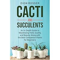 Cacti and Succulents: An In-Depth Guide to Maximizing Yield, Quality, and Beauty, Along with the Best Companion Plants for Beginners (Sustainable Gardening)