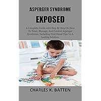 ASPERGER SYNDROME EXPOSED: A Complete Step By Step Guide On How To Treat, Manage, And Control Asperger Syndrome, Including First Hand Tips To A Lasting Solution.