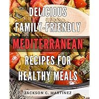 Delicious Family-friendly Mediterranean Recipes for Healthy Meals: Wholesome and Flavorful Mediterranean Dishes: Nourish Your Loved Ones with Tasty, Nutritious Recipes
