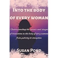 Into the body of every woman: Understanding the secrets and stages of transition in the body of a woman from puberty to conception Into the body of every woman: Understanding the secrets and stages of transition in the body of a woman from puberty to conception Kindle Paperback