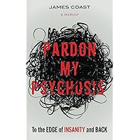 Pardon My Psychosis: To the Edge of Insanity and Back Pardon My Psychosis: To the Edge of Insanity and Back Paperback Kindle