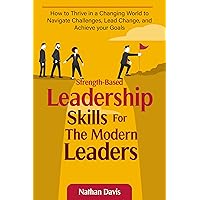 Strength-Based Leadership Skills for the Modern Leaders: How to Thrive in a Changing World to navigate challenges, lead change, and achieve your goals