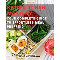 Keto Kitchen Mastery: Your Complete Guide to Effortless Meal Prepping: Unlocking the Secrets of Successful Keto Meal Prep for Easy, Delicious, and Healthy Eating