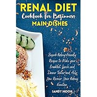 Renal Diet Cookbook for Beginners - Main Dishes: Superb Kidney-Friendly Recipes to Make your Breakfast, Lunch, and Dinner Tastier and Help You Recover Your Kidney Function
