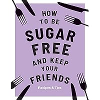 How to be Sugar-Free and Keep Your Friends: Recipes & Tips How to be Sugar-Free and Keep Your Friends: Recipes & Tips Kindle Hardcover