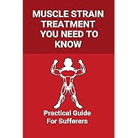 Muscle Strain Treatment You Need To Know: Practical Guide For Sufferers: How Long Does It Take For A Pulled Muscle To Heal Muscle Strain Treatment You Need To Know: Practical Guide For Sufferers: How Long Does It Take For A Pulled Muscle To Heal Kindle Paperback