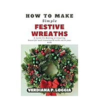 HOW TO MAKE SIMPLE FESTIVE WREATHS: A Guide to making or creating beautiful and stunning wreaths with your kids HOW TO MAKE SIMPLE FESTIVE WREATHS: A Guide to making or creating beautiful and stunning wreaths with your kids Paperback