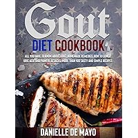 GOUT DIET COOKBOOK: All you have to know about gout, simply explain, how to lower uric acid and painful attacks, homemade remedies, more than 100 delicious, tasty and simple recipes with pictures.