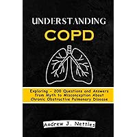 Understanding COPD: Exploring - 200 Questions and Answers from Myth to Misconception About Chronic Obstructive Pulmonary Disease Understanding COPD: Exploring - 200 Questions and Answers from Myth to Misconception About Chronic Obstructive Pulmonary Disease Paperback Kindle Hardcover
