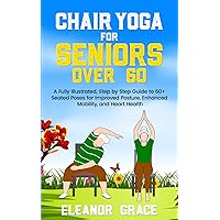 Chair Yoga for Seniors Over 60: A Fully Illustrated, Step by Step Guide to 60+ Seated Poses for Improved Posture, Enhanced Mobility, and Heart Health Chair Yoga for Seniors Over 60: A Fully Illustrated, Step by Step Guide to 60+ Seated Poses for Improved Posture, Enhanced Mobility, and Heart Health Paperback Kindle
